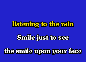 listening to the rain
Smile just to see

the smile upon your face