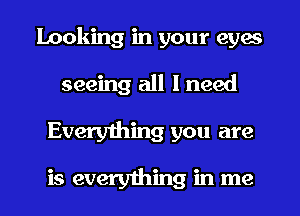 looking in your eyes
seeing all I need

Everyihing you are

is everything in me