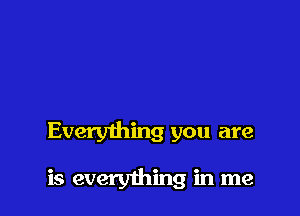 Everything you are

is everything in me