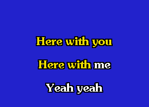 Here with you

Here with me

Yeah yeah