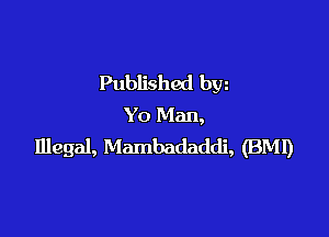 Published bw
Yo Man,

Illegal, Mambadaddi, (BM!)