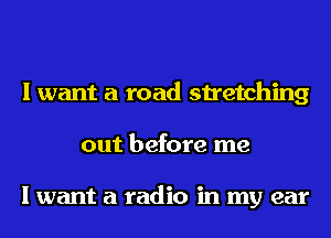 I want a road stretching
out before me

I want a radio in my ear
