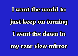 I want the world to
just keep on turning
I want the dawn in

my rear view mirror