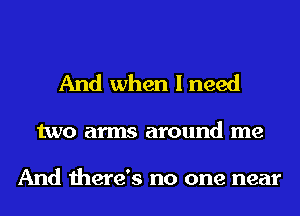 And when I need

two arms around me

And there's no one near