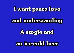 I want peace love
and understanding

A stogie and

an ice-cold beer I