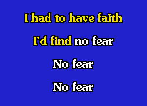 I had to have failh

I'd find no fear
No fear

No fear