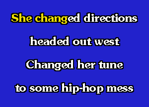 She changed directions
headed out west
Changed her tune

to some hip-hop mess
