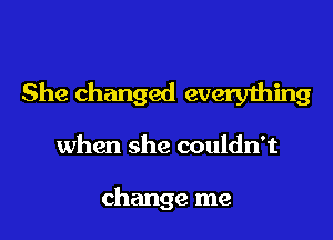 She changed every1hing

when she couldn't

change me