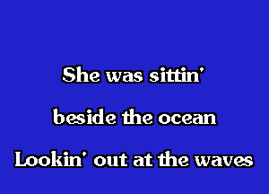 She was sittin'

bacide the ocean

Lookin' out at the waves