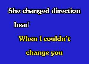 lchanged my mind

When I couldn't

change you