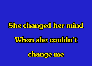 She changed her mind
When she couldn't

change me