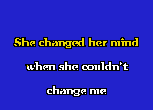 She changed her mind
when she couldn't

change me