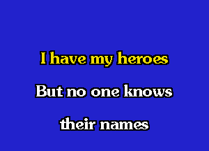 l have my heroes

But no one knows

their names