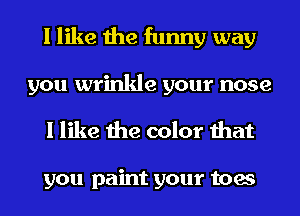 I like the funny way
you wrinkle your nose

I like the color that

you paint your toes