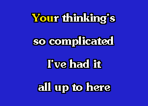 Your thinkirng's

so complicated
I've had it

all up to here