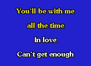 You'll be with me
all the time

In love

Can't get enough