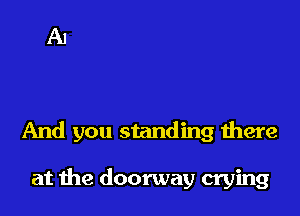 And you standing there

at the doorway crying