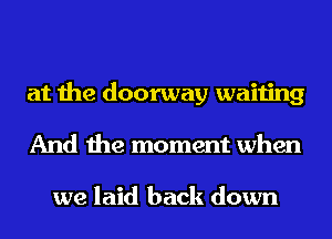 at the doorway waiting
And the moment when

we laid back down