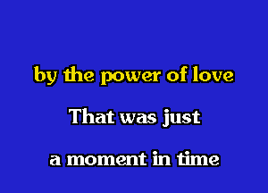 by the power of love

That was just

a moment in time