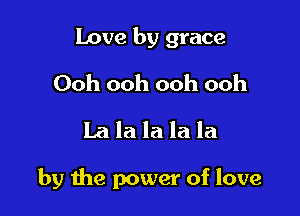 Love by grace

Ooh ooh ooh ooh
la la la la la

by the power of love