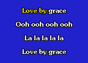 Love by grace
Ooh ooh ooh ooh
la la la la la

Love by grace