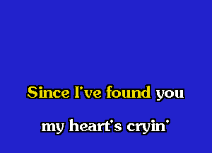 Since I've found you

my heart's cryin'