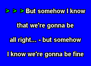 t? z? ?Butsomehowlknow

that we're gonna be

all right... - but somehow

I know we're gonna be fine