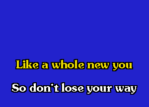 Like a whole new you

So don't lose your way