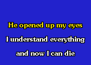 He opened up my eyes
I understand everything

and now I can die