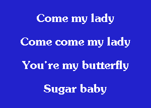 Come my lady

Come come my lady

You're my butterfly

Sugar baby