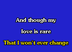 And though my

love is rare

That I won't ever change