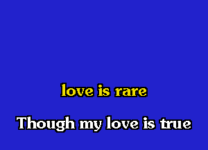 love is rare

Though my love is true