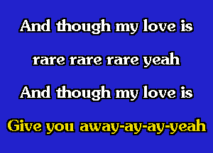 And though my love is
rare rare rare yeah
And though my love is

Give you away-ay-ay-yeah