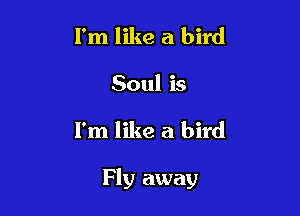 I'm like a bird
Soul is

I'm like a bird

Fly away