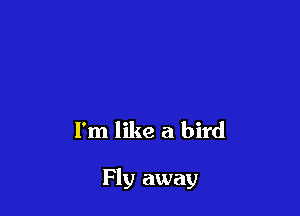 I'm like a bird

Fly away