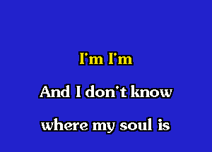 I'm I'm

And I don't know

where my soul is