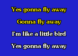 Yes gonna fly away
Gonna fly away
I'm like a little bird

Yes gonna fly away