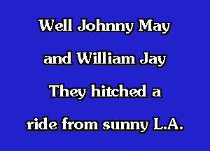 Well Johnny May
and William Jay
They hitched a

ride from sunny L.A.