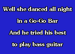 Well she danced all night
in a 60-60 Bar
And he tried his best

to play bass guitar