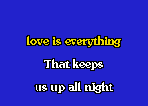 love is everything

That keeps

us up all night