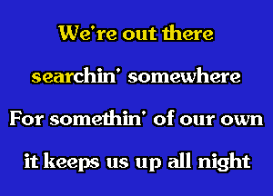 We're out there
searchin' somewhere
For somethin' of our own

it keeps us up all night