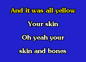 And it was all yellow

Your skin

Oh yeah your

skin and bones