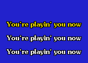 You're playin' you now

You're playin' you now

You're playin' you now