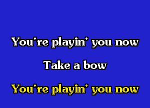 You're playin' you now

Take a bow

You're playin' you now