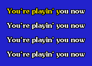 You're playin' you now
You're playin' you now
You're playin' you now

You're playin' you now