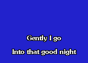 Gently I go

Into that good night