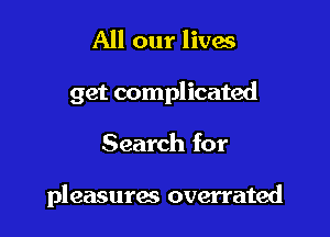 All our lives
get complicated

Search for

pleasures overrated