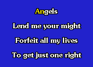 Angels
Lend me your might
Forfeit all my lives

To get just one right