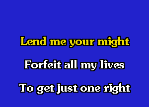 Lend me your might
Forfeit all my lives

To get just one right