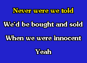 Never were we told
We'd be bought and sold

When we were innocent

Yeah